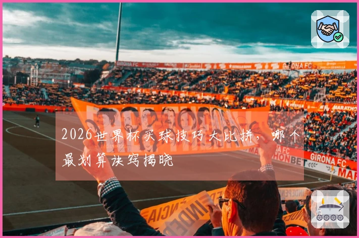 2026世界杯买球技巧大比拼，哪个最划算诀窍揭晓
