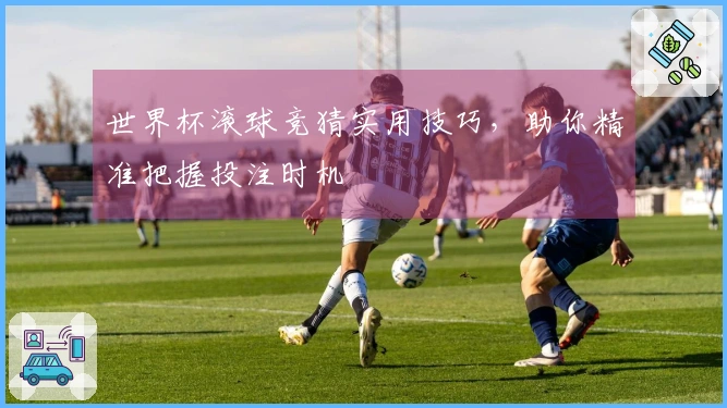 世界杯滚球竞猜实用技巧，助你精准把握投注时机