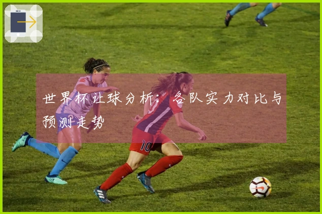 世界杯让球分析：各队实力对比与预测走势