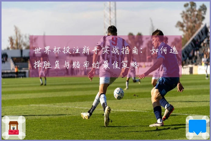世界杯投注新手实战指南：如何选择胜负与赔率的最佳策略