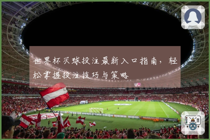 世界杯买球投注最新入口指南，轻松掌握投注技巧与策略