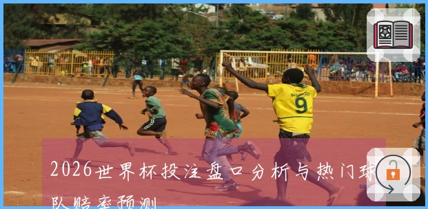 2026世界杯投注盘口分析与热门球队赔率预测