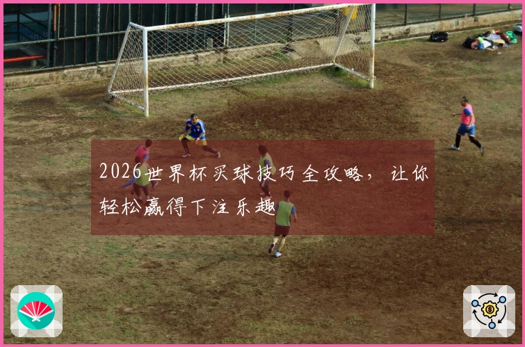 2026世界杯买球技巧全攻略，让你轻松赢得下注乐趣