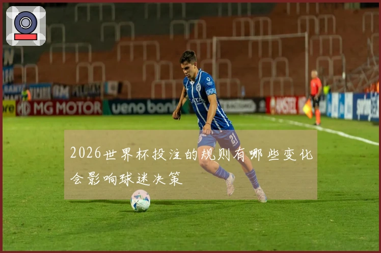2026世界杯投注的规则有哪些变化会影响球迷决策