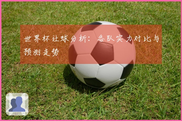 世界杯让球分析：各队实力对比与预测走势