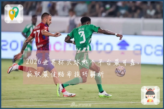 2026世界杯买球哪个平台最可靠，获取最佳赔率技巧解析