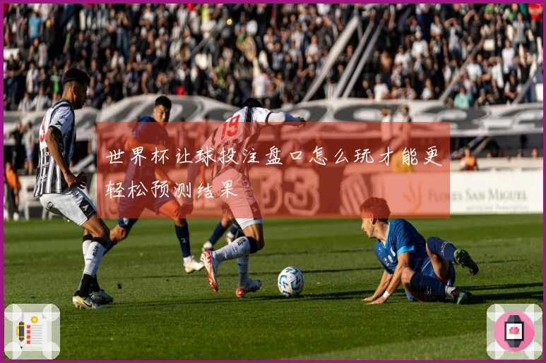 世界杯让球投注盘口怎么玩才能更轻松预测结果