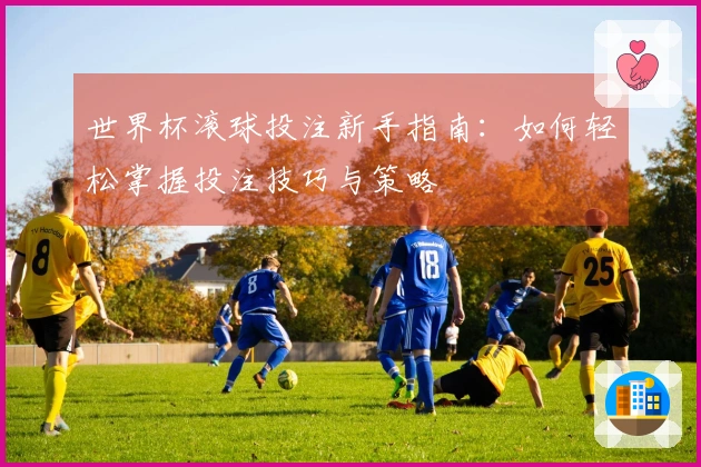 世界杯滚球投注新手指南：如何轻松掌握投注技巧与策略
