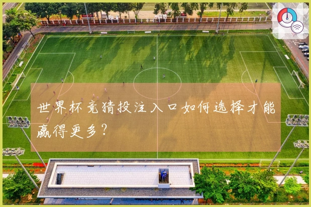 世界杯竞猜投注入口如何选择才能赢得更多？