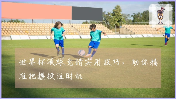 世界杯滚球竞猜实用技巧，助你精准把握投注时机