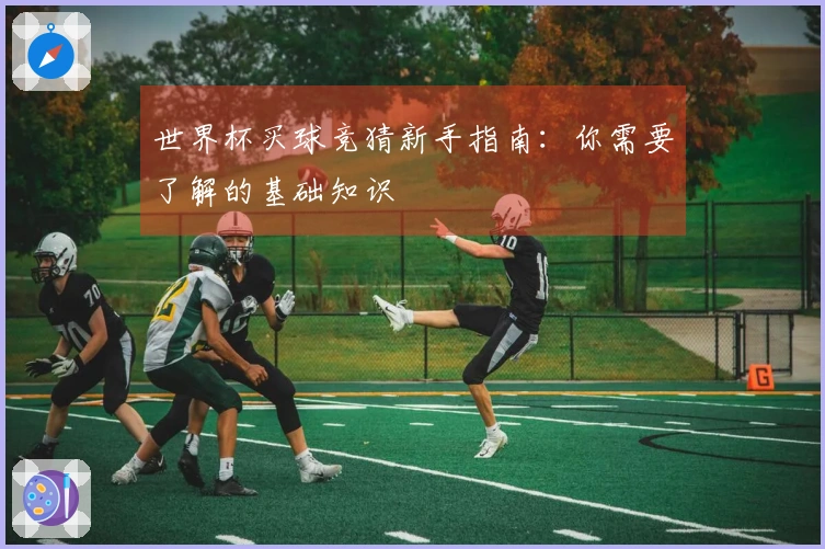 世界杯买球竞猜新手指南：你需要了解的基础知识