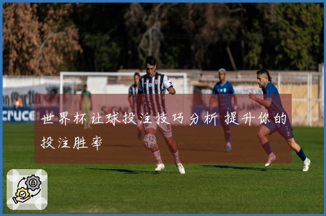 世界杯让球投注技巧分析 提升你的投注胜率