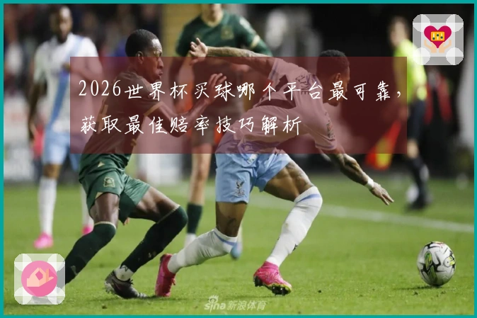 2026世界杯买球哪个平台最可靠，获取最佳赔率技巧解析