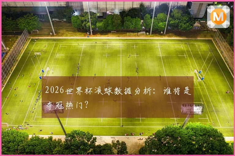 2026世界杯滚球数据分析：谁将是夺冠热门？