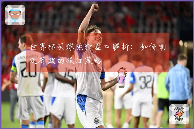 世界杯买球竞猜盘口解析：如何制定有效的投注策略