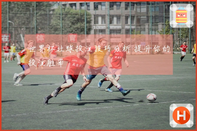 世界杯让球投注技巧分析 提升你的投注胜率
