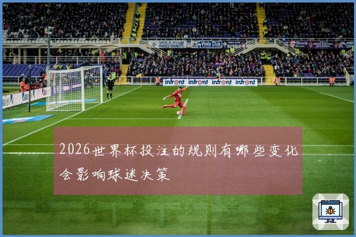 2026世界杯投注的规则有哪些变化会影响球迷决策